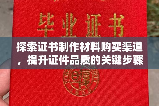 九寨沟探索证书制作材料购买渠道，提升证件品质的关键步骤