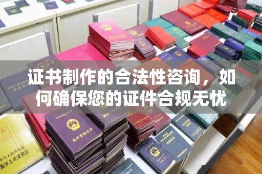 九寨沟证书制作的合法性咨询，如何确保您的证件合规无忧