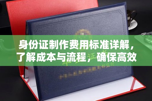 九寨沟身份证制作费用标准详解，了解成本与流程，确保高效办理