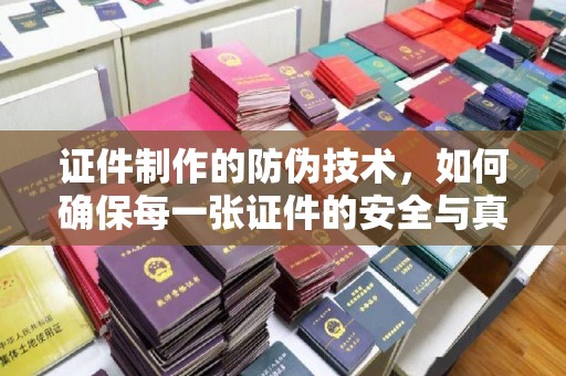 九寨沟证件制作的防伪技术，如何确保每一张证件的安全与真实