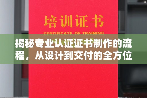 九寨沟揭秘专业认证证书制作的流程，从设计到交付的全方位指南