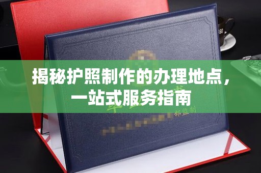 九寨沟揭秘护照制作的办理地点，一站式服务指南