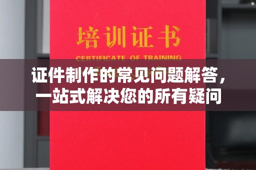 九寨沟证件制作的常见问题解答，一站式解决您的所有疑问
