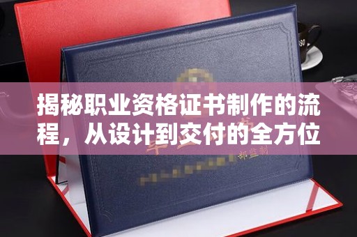 九寨沟揭秘职业资格证书制作的流程，从设计到交付的全方位解析