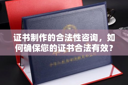 九寨沟证书制作的合法性咨询，如何确保您的证书合法有效？