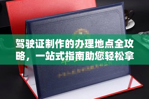 九寨沟驾驶证制作的办理地点全攻略，一站式指南助您轻松拿证