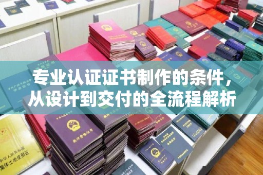 九寨沟专业认证证书制作的条件，从设计到交付的全流程解析